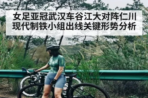 女足亚冠武汉车谷江大对阵仁川现代制铁小组出线关键形势分析